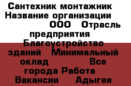 Сантехник-монтажник › Название организации ­ Call-Telecom, ООО › Отрасль предприятия ­ Благоустройство зданий › Минимальный оклад ­ 50 000 - Все города Работа » Вакансии   . Адыгея респ.,Адыгейск г.